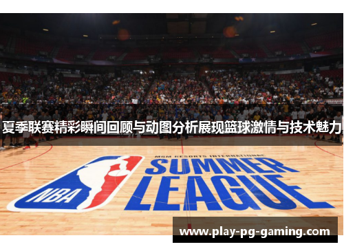 夏季联赛精彩瞬间回顾与动图分析展现篮球激情与技术魅力