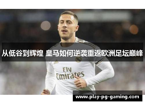 从低谷到辉煌 皇马如何逆袭重返欧洲足坛巅峰