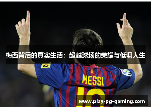 梅西背后的真实生活:超越球场的荣耀与低调人生