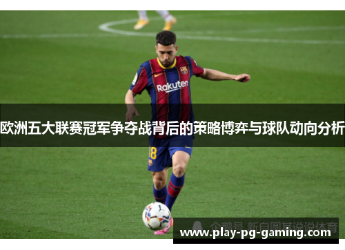 欧洲五大联赛冠军争夺战背后的策略博弈与球队动向分析