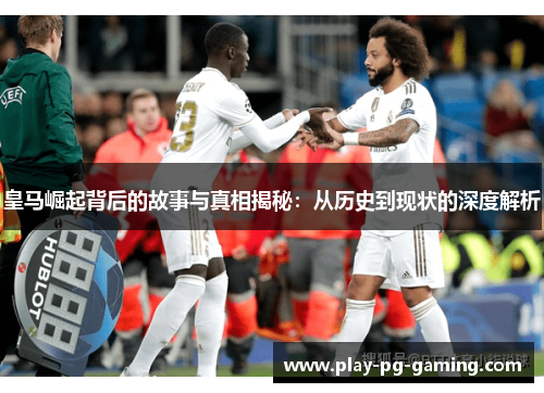 皇马崛起背后的故事与真相揭秘:从历史到现状的深度解析