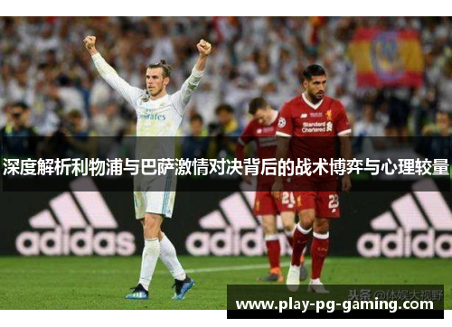 深度解析利物浦与巴萨激情对决背后的战术博弈与心理较量
