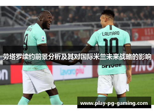 劳塔罗续约前景分析及其对国际米兰未来战略的影响