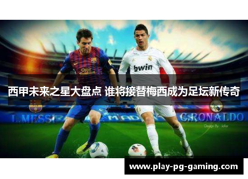 西甲未来之星大盘点 谁将接替梅西成为足坛新传奇