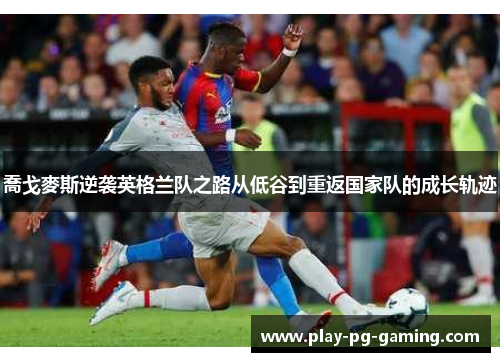 喬戈麥斯逆袭英格兰队之路从低谷到重返国家队的成长轨迹