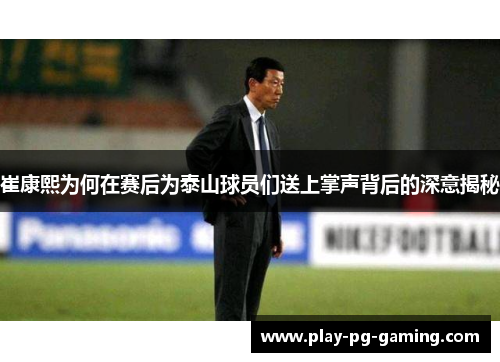 崔康熙为何在赛后为泰山球员们送上掌声背后的深意揭秘