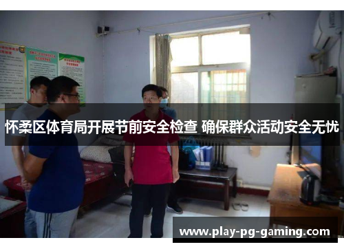 怀柔区体育局开展节前安全检查 确保群众活动安全无忧