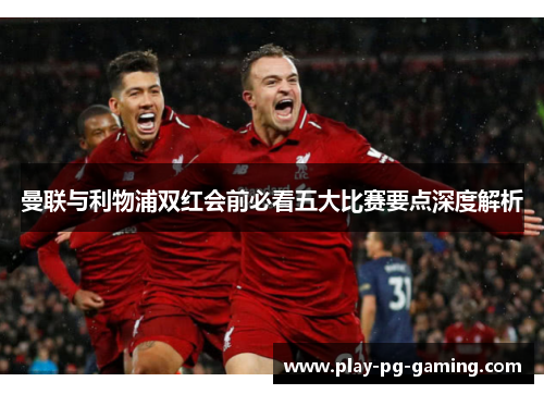 曼联与利物浦双红会前必看五大比赛要点深度解析