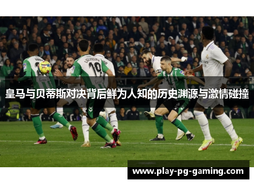 皇马与贝蒂斯对决背后鲜为人知的历史渊源与激情碰撞