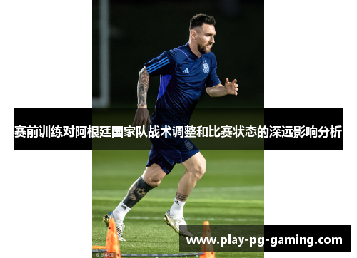赛前训练对阿根廷国家队战术调整和比赛状态的深远影响分析