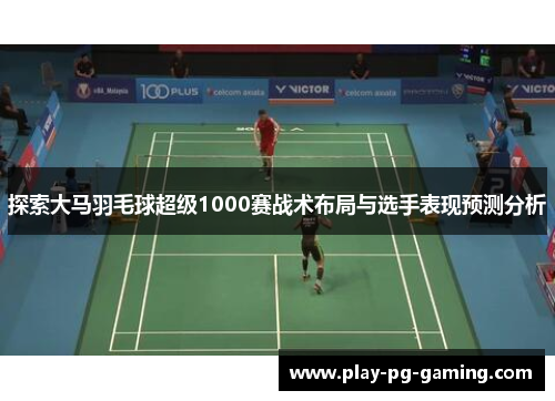 探索大马羽毛球超级1000赛战术布局与选手表现预测分析