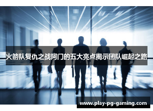 火箭队复仇之战阿门的五大亮点揭示团队崛起之路