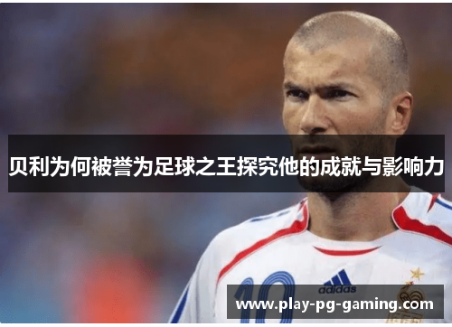 贝利为何被誉为足球之王探究他的成就与影响力