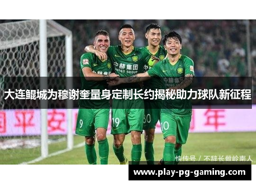 大连鲲城为穆谢奎量身定制长约揭秘助力球队新征程