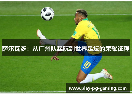 萨尔瓦多:从广州队起航到世界足坛的荣耀征程