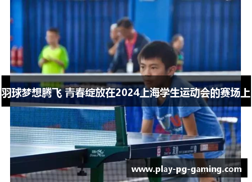 羽球梦想腾飞 青春绽放在2024上海学生运动会的赛场上