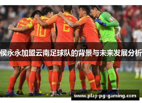 侯永永加盟云南足球队的背景与未来发展分析