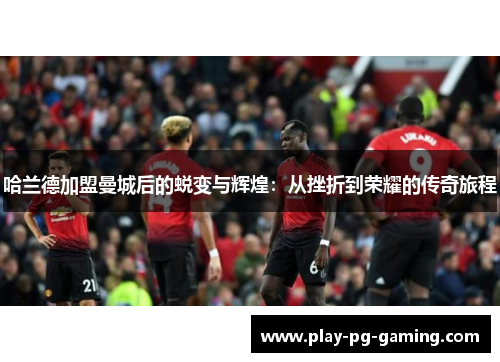 哈兰德加盟曼城后的蜕变与辉煌：从挫折到荣耀的传奇旅程