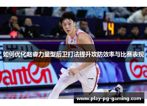 如何优化赵睿力量型后卫打法提升攻防效率与比赛表现