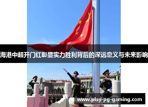 海港中超开门红彰显实力胜利背后的深远意义与未来影响