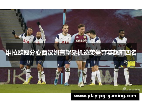 维拉欧冠分心西汉姆有望趁机逆袭争夺英超前四名