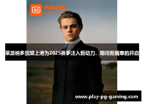 莱昂纳多加盟上港为2025赛季注入新动力,期待新篇章的开启