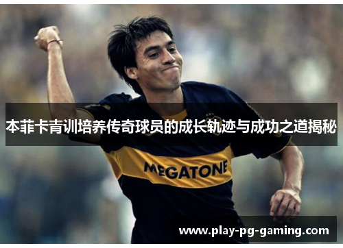 本菲卡青训培养传奇球员的成长轨迹与成功之道揭秘