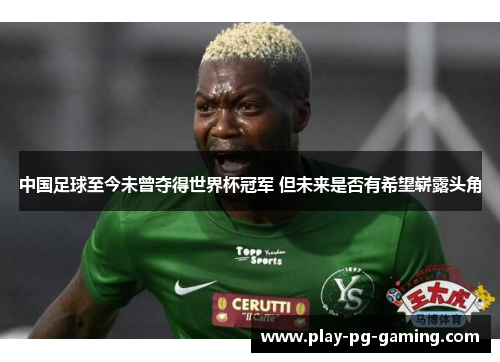 中国足球至今未曾夺得世界杯冠军 但未来是否有希望崭露头角