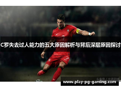 C罗失去过人能力的五大原因解析与背后深层原因探讨
