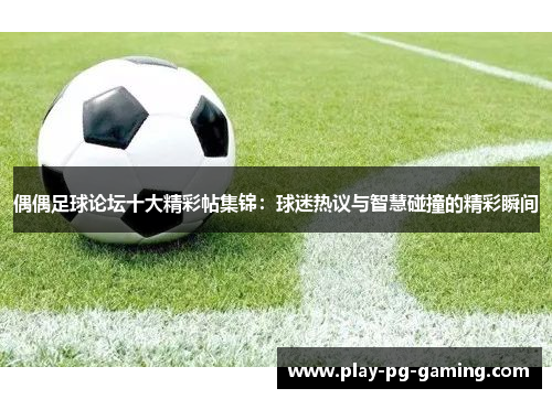 偶偶足球论坛十大精彩帖集锦:球迷热议与智慧碰撞的精彩瞬间