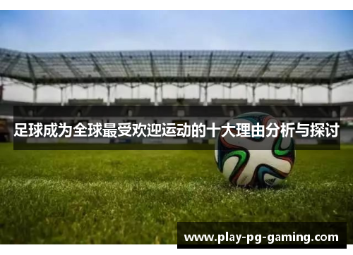 足球成为全球最受欢迎运动的十大理由分析与探讨