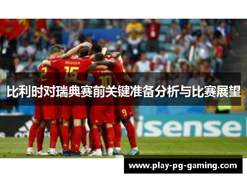 比利时对瑞典赛前关键准备分析与比赛展望