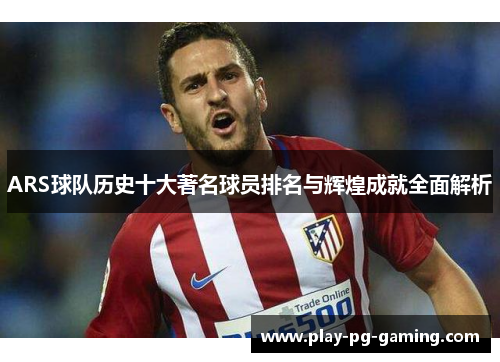 ARS球队历史十大著名球员排名与辉煌成就全面解析