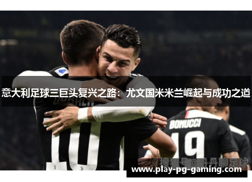 意大利足球三巨头复兴之路:尤文国米米兰崛起与成功之道 意大利足球三巨头复兴之路:尤文国米米兰崛起与成功之道