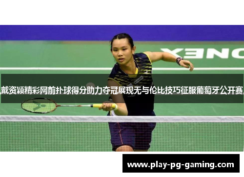 戴资颖精彩网前扑球得分助力夺冠展现无与伦比技巧征服葡萄牙公开赛 戴资颖精彩网前扑球得分助力夺冠展现无与伦比技巧征服葡萄牙公开赛