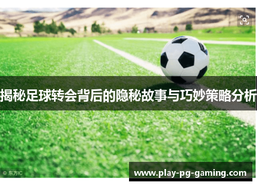 揭秘足球转会背后的隐秘故事与巧妙策略分析 揭秘足球转会背后的隐秘故事与巧妙策略分析