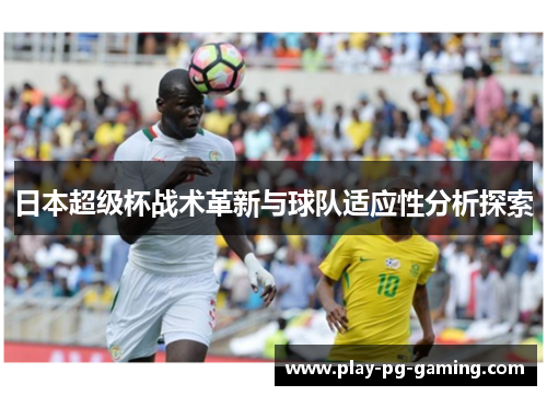 日本超级杯战术革新与球队适应性分析探索 日本超级杯战术革新与球队适应性分析探索