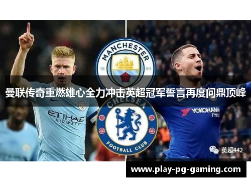 曼联传奇重燃雄心全力冲击英超冠军誓言再度问鼎顶峰 曼联传奇重燃雄心全力冲击英超冠军誓言再度问鼎顶峰