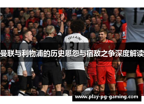 曼联与利物浦的历史恩怨与宿敌之争深度解读