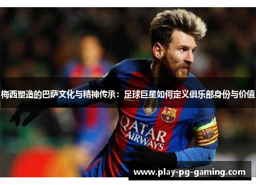 梅西塑造的巴萨文化与精神传承:足球巨星如何定义俱乐部身份与价值 梅西塑造的巴萨文化与精神传承:足球巨星如何定义俱乐部身份与价值