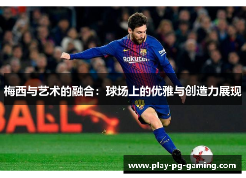 梅西与艺术的融合:球场上的优雅与创造力展现 梅西与艺术的融合:球场上的优雅与创造力展现