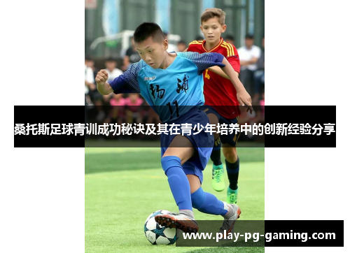 桑托斯足球青训成功秘诀及其在青少年培养中的创新经验分享 桑托斯足球青训成功秘诀及其在青少年培养中的创新经验分享