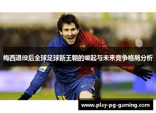 梅西退役后全球足球新王朝的崛起与未来竞争格局分析 梅西退役后全球足球新王朝的崛起与未来竞争格局分析