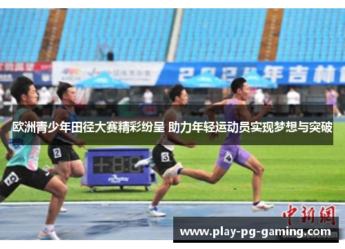 欧洲青少年田径大赛精彩纷呈 助力年轻运动员实现梦想与突破 欧洲青少年田径大赛精彩纷呈 助力年轻运动员实现梦想与突破