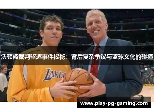 沃顿被裁判驱逐事件揭秘:背后复杂争议与篮球文化的碰撞 沃顿被裁判驱逐事件揭秘:背后复杂争议与篮球文化的碰撞