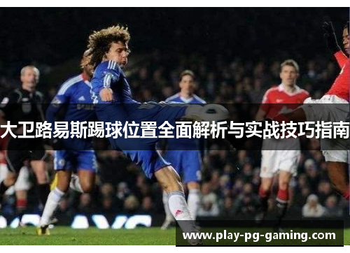 大卫路易斯踢球位置全面解析与实战技巧指南