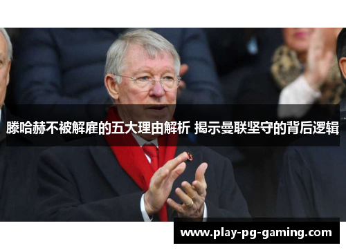 滕哈赫不被解雇的五大理由解析 揭示曼联坚守的背后逻辑