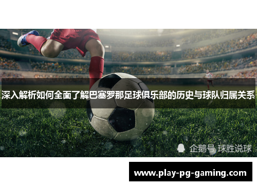 深入解析如何全面了解巴塞罗那足球俱乐部的历史与球队归属关系