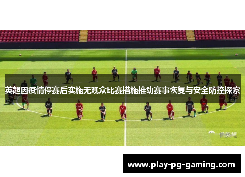 英超因疫情停赛后实施无观众比赛措施推动赛事恢复与安全防控探索