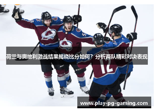 荷兰与奥地利激战结果揭晓比分如何？分析两队精彩对决表现